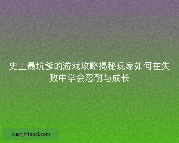 史上最坑爹的游戏攻略揭秘玩家如何在失败中学会忍耐与成长