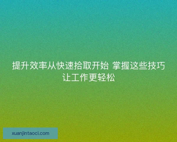 提升效率从快速拾取开始 掌握这些技巧让工作更轻松