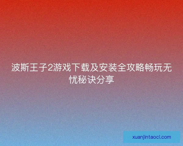 波斯王子2游戏下载及安装全攻略畅玩无忧秘诀分享