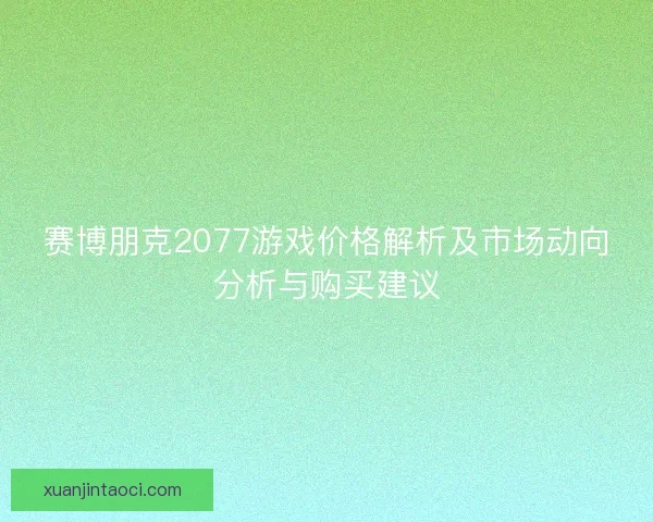 赛博朋克2077游戏价格解析及市场动向分析与购买建议