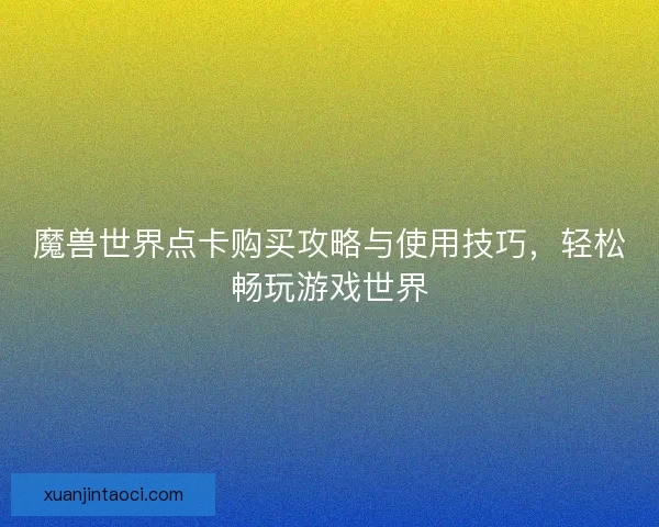 魔兽世界点卡购买攻略与使用技巧，轻松畅玩游戏世界
